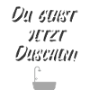 DU GEHST JETZT DUSCHEN!