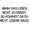 Leben nicht ernst nehmen.