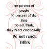 Do not react. Think.