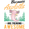 Because Axolotls are freaking awesome