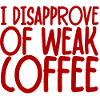 I Disapprove Of Weak Coffee
