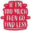 if im too much