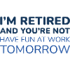 I’m Retired And You’re Not