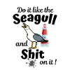 Do it like the seagull and fuck it!-Seagulls saying
