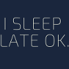I SLEEP LATE OK.