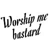 Worship me bastard