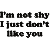 I'm not shy I just don't like you