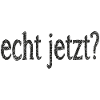 echt jetzt?