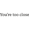You're too close