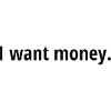 I want money