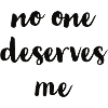 no one deserves me