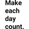 Make each day count