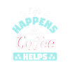 LIFE HAPPENS COFFEE HELPS