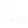 be fresh!
