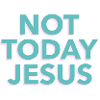 Not Today Jesus
