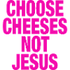 Choose Cheeses - not Jesus