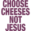 Choose Cheeses - not Jesus