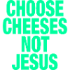 Choose Cheeses - not Jesus