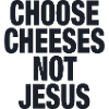 Choose Cheeses - not Jesus