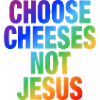 Choose Cheeses - not Jesus