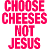 Choose Cheeses - not Jesus