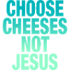 Choose Cheeses - not Jesus