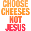 Choose Cheeses - not Jesus