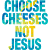 Choose Cheeses - not Jesus