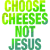 Choose Cheeses - not Jesus
