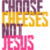 Choose Cheeses - not Jesus