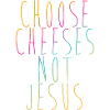 Choose Cheeses - not Jesus