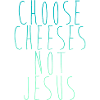 Choose Cheeses - not Jesus