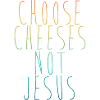 Choose Cheeses - not Jesus