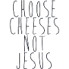 Choose Cheeses - not Jesus