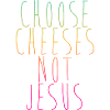 Choose Cheeses - not Jesus