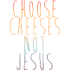 Choose Cheeses - not Jesus