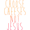 Choose Cheeses - not Jesus