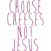 Choose Cheeses - not Jesus