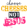 Choose Cheeses - not Jesus