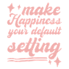 Make Happiness Your Default Setting