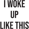 I woke up like this
