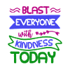 BLAST EVERYONE WITH KINDNESS TODAY