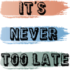 it's never too late