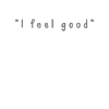 I feel good