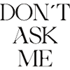 DONT ASK ME