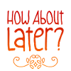 How About Later? 2