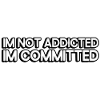I'm not addicted, I'm committed.