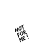 Not for me!