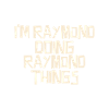 I'm Raymond doing Raymond things