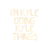 I'm Kyle doing Kyle things